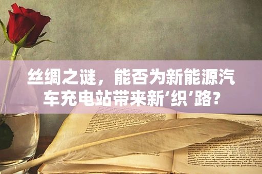 丝绸之谜，能否为新能源汽车充电站带来新‘织’路？