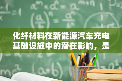 化纤材料在新能源汽车充电基础设施中的潜在影响，是助力还是阻力？