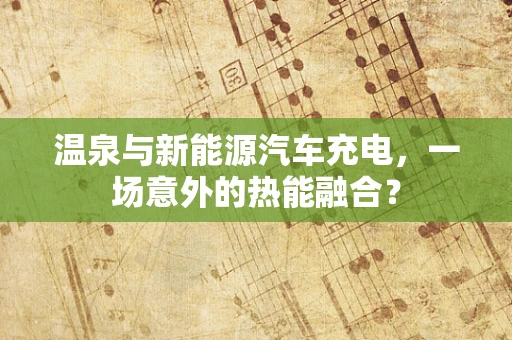 温泉与新能源汽车充电，一场意外的热能融合？