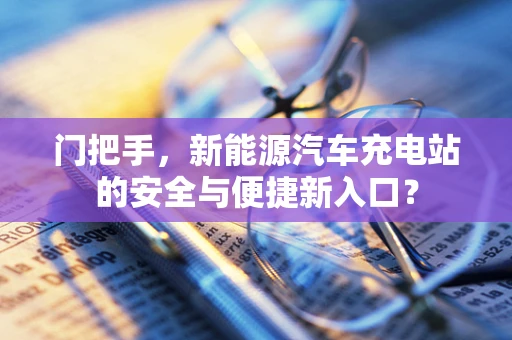 门把手，新能源汽车充电站的安全与便捷新入口？
