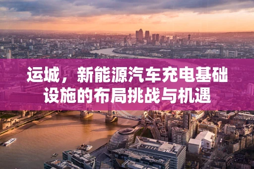 运城，新能源汽车充电基础设施的布局挑战与机遇