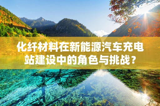化纤材料在新能源汽车充电站建设中的角色与挑战？