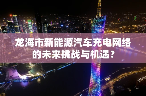 龙海市新能源汽车充电网络的未来挑战与机遇？