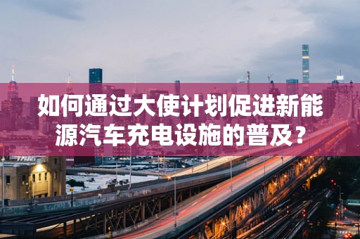 如何通过大使计划促进新能源汽车充电设施的普及？