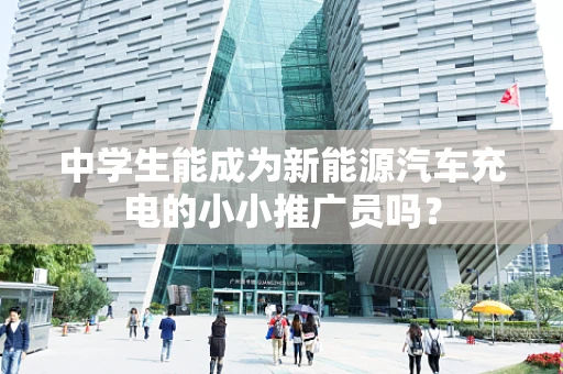 中学生能成为新能源汽车充电的小小推广员吗？