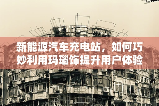 新能源汽车充电站，如何巧妙利用玛瑙饰提升用户体验？