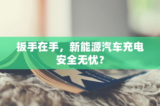 扳手在手，新能源汽车充电安全无忧？