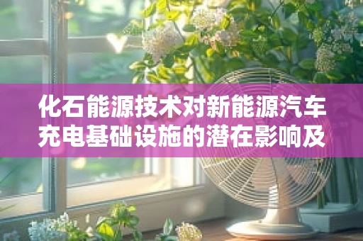 化石能源技术对新能源汽车充电基础设施的潜在影响及应对策略