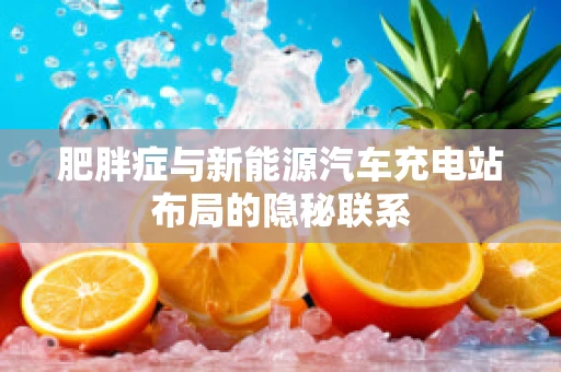 肥胖症与新能源汽车充电站布局的隐秘联系