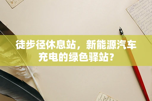 徒步径休息站，新能源汽车充电的绿色驿站？