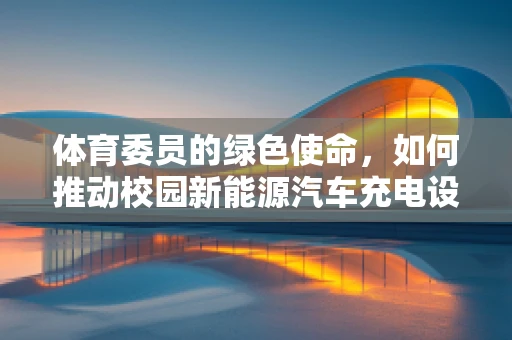 体育委员的绿色使命，如何推动校园新能源汽车充电设施的普及？