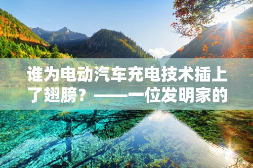 谁为电动汽车充电技术插上了翅膀？——一位发明家的创新之旅