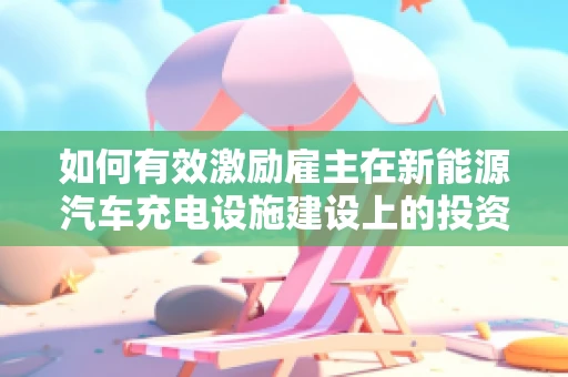 如何有效激励雇主在新能源汽车充电设施建设上的投资？
