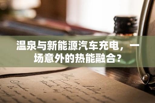 温泉与新能源汽车充电，一场意外的热能融合？