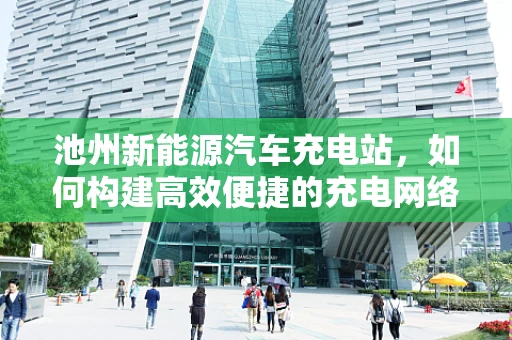 池州新能源汽车充电站，如何构建高效便捷的充电网络？