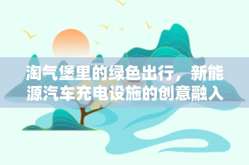 淘气堡里的绿色出行，新能源汽车充电设施的创意融入