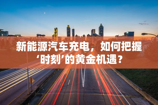 新能源汽车充电，如何把握‘时刻’的黄金机遇？