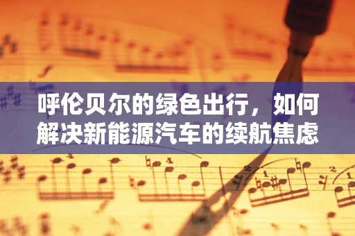 呼伦贝尔的绿色出行，如何解决新能源汽车的续航焦虑？