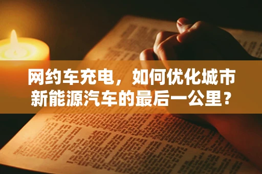 网约车充电，如何优化城市新能源汽车的最后一公里？