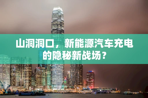 山洞洞口，新能源汽车充电的隐秘新战场？