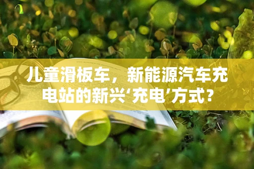 儿童滑板车，新能源汽车充电站的新兴‘充电’方式？
