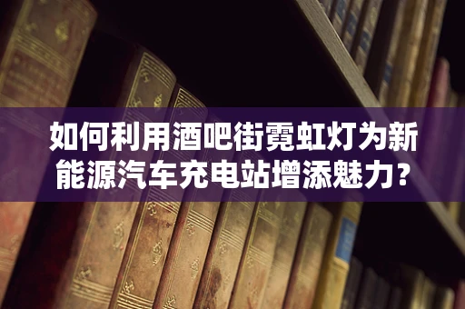 如何利用酒吧街霓虹灯为新能源汽车充电站增添魅力？