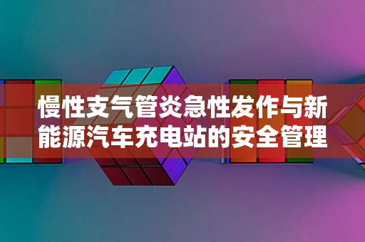慢性支气管炎急性发作与新能源汽车充电站的安全管理