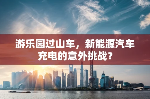 游乐园过山车，新能源汽车充电的意外挑战？