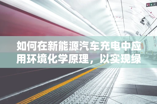 如何在新能源汽车充电中应用环境化学原理，以实现绿色充电？