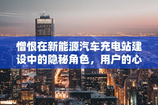 憎恨在新能源汽车充电站建设中的隐秘角色，用户的心理障碍如何影响接受度？