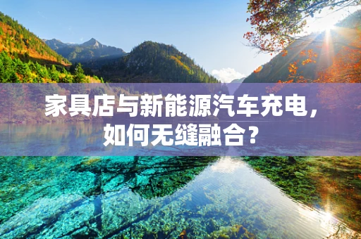 家具店与新能源汽车充电，如何无缝融合？