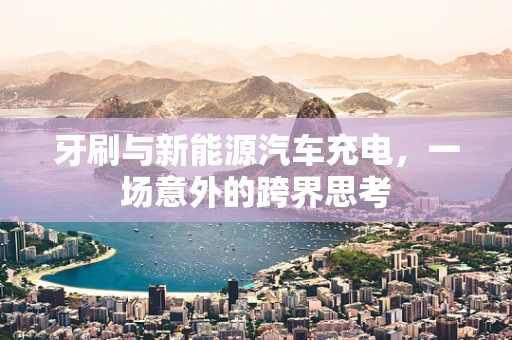 牙刷与新能源汽车充电，一场意外的跨界思考