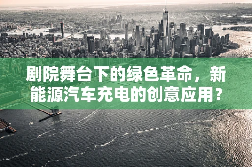 剧院舞台下的绿色革命，新能源汽车充电的创意应用？