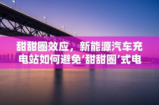 甜甜圈效应，新能源汽车充电站如何避免‘甜甜圈’式电量耗尽？