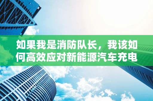 如果我是消防队长，我该如何高效应对新能源汽车充电站火灾？