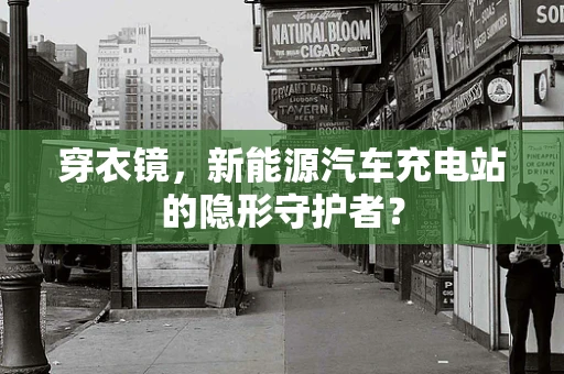 穿衣镜，新能源汽车充电站的隐形守护者？