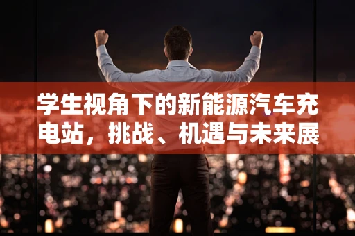 学生视角下的新能源汽车充电站，挑战、机遇与未来展望