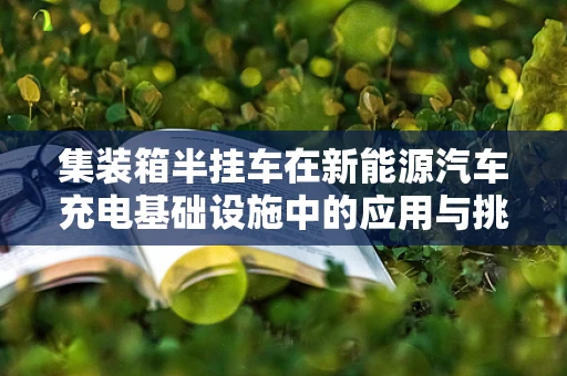 集装箱半挂车在新能源汽车充电基础设施中的应用与挑战