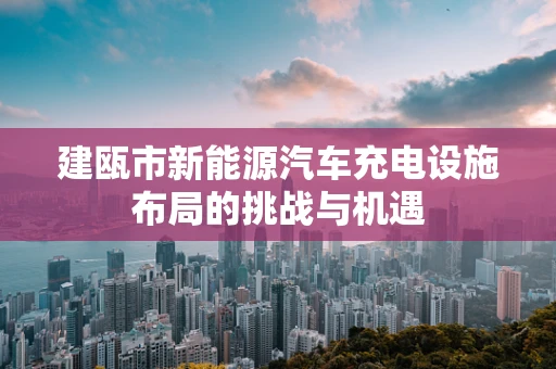 建瓯市新能源汽车充电设施布局的挑战与机遇