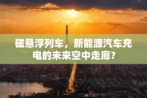 磁悬浮列车，新能源汽车充电的未来空中走廊？