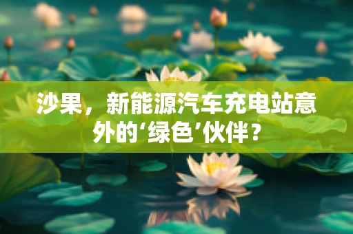 沙果，新能源汽车充电站意外的‘绿色’伙伴？