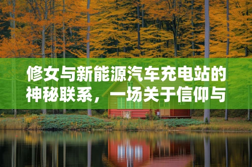 修女与新能源汽车充电站的神秘联系，一场关于信仰与绿色出行的对话