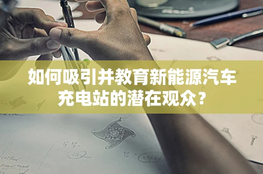 如何吸引并教育新能源汽车充电站的潜在观众？