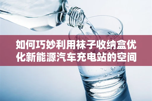 如何巧妙利用袜子收纳盒优化新能源汽车充电站的空间布局？