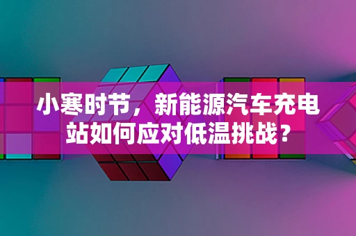 小寒时节，新能源汽车充电站如何应对低温挑战？