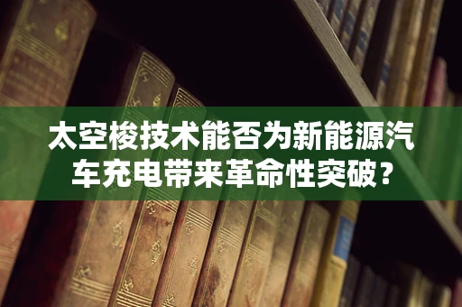 太空梭技术能否为新能源汽车充电带来革命性突破？