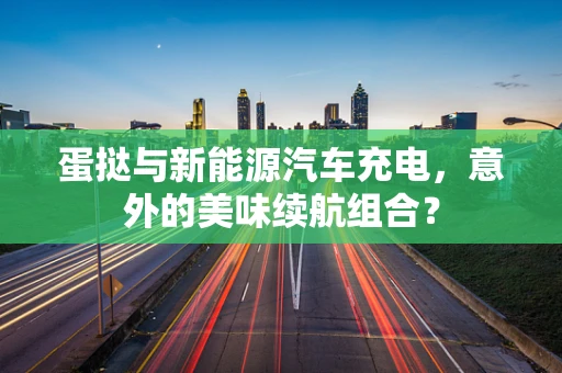 蛋挞与新能源汽车充电，意外的美味续航组合？