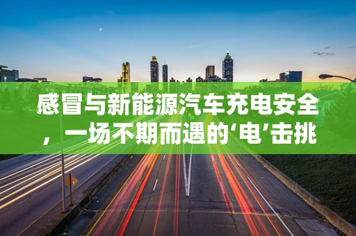 感冒与新能源汽车充电安全，一场不期而遇的‘电’击挑战？