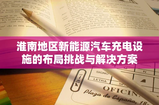 淮南地区新能源汽车充电设施的布局挑战与解决方案