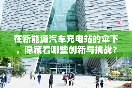 在新能源汽车充电站的伞下，隐藏着哪些创新与挑战？